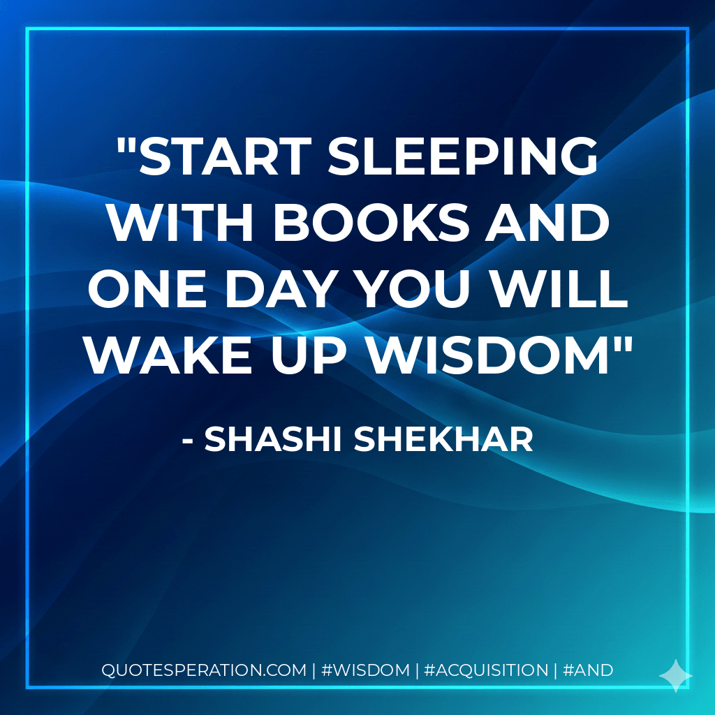 Start sleeping with books and one day you will wake up wisdom - shashi shekhar