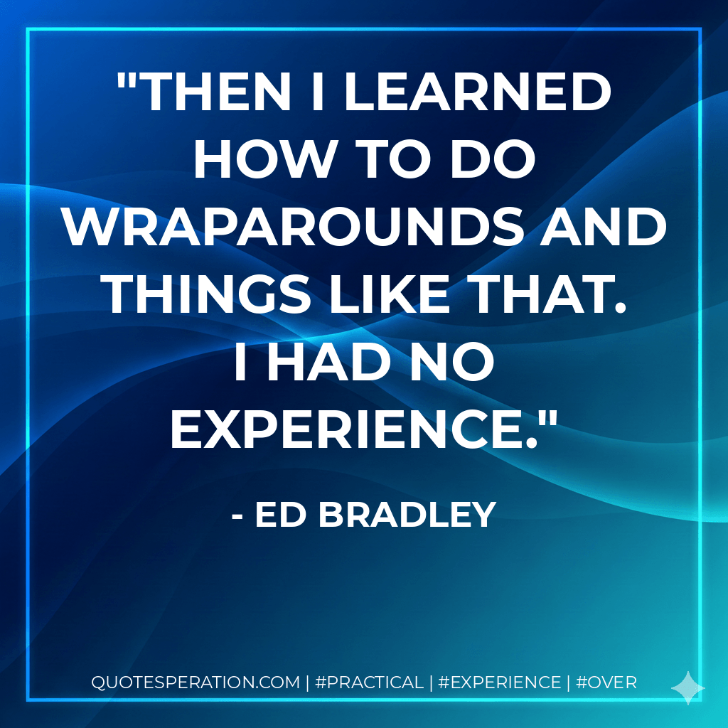 Then I learned how to do wraparounds and things like that. I had no experience. - Ed Bradley