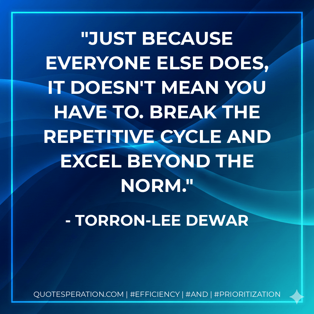 Just because everyone else does, it doesn't mean you have to. Break the repetitive cycle and excel beyond the norm. - Torron-Lee Dewar