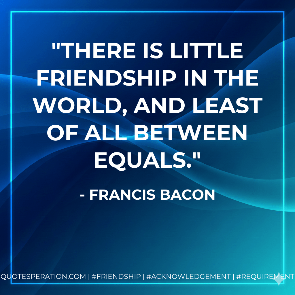 There is little friendship in the world, and least of all between equals. - Francis Bacon