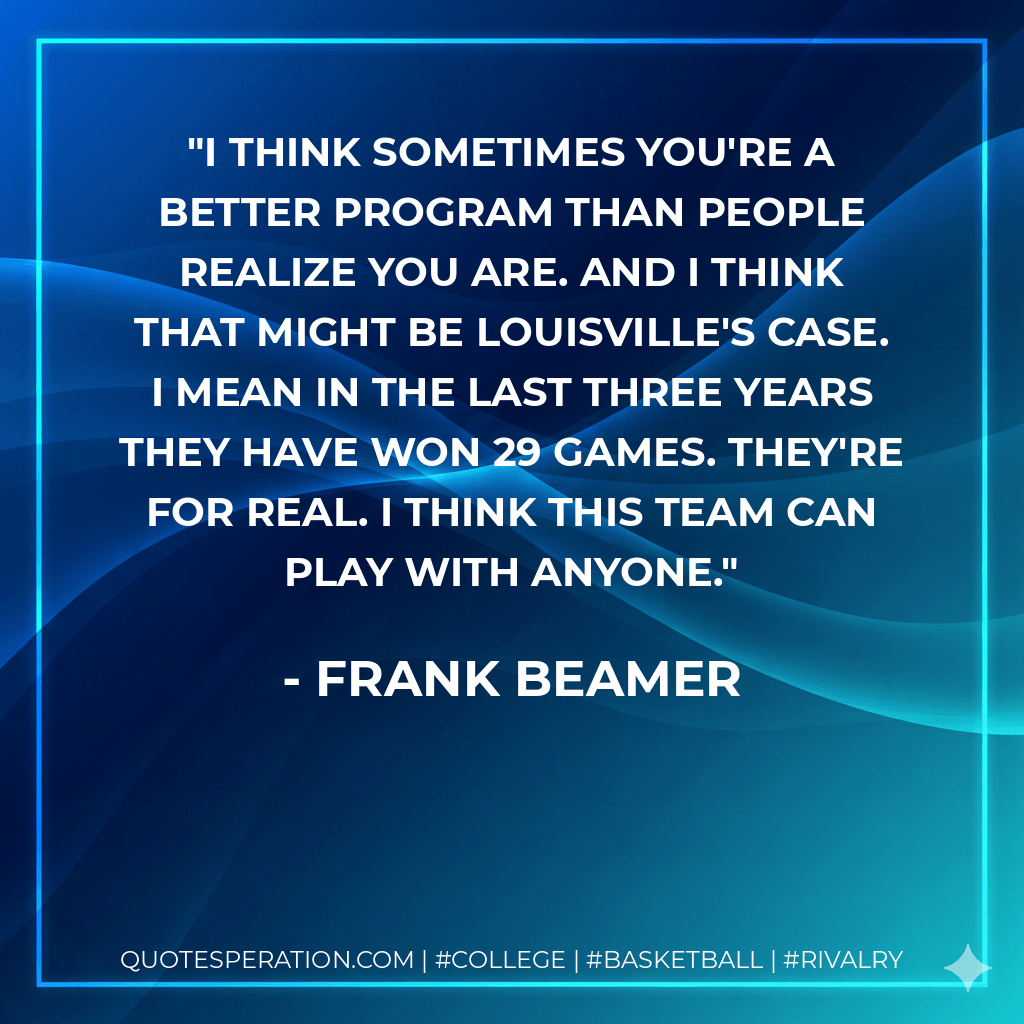 I think sometimes you're a better program than people realize you are. And I think that might be Louisville's case. I mean in the last three years they have won 29 games. They're for real. I think this team can play with anyone. - Frank Beamer