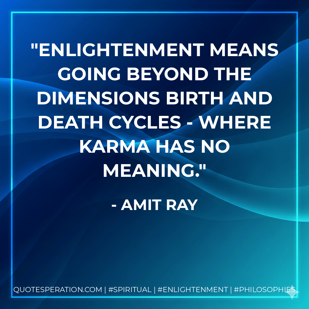 Enlightenment means going beyond the dimensions birth and death cycles - where karma has no meaning. - Amit Ray