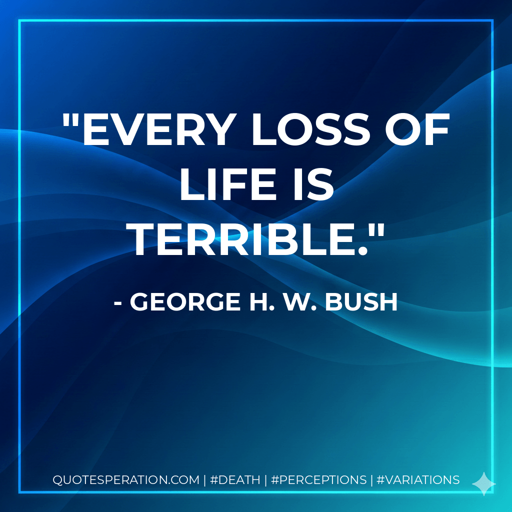 Every loss of life is terrible. - George H. W. Bush
