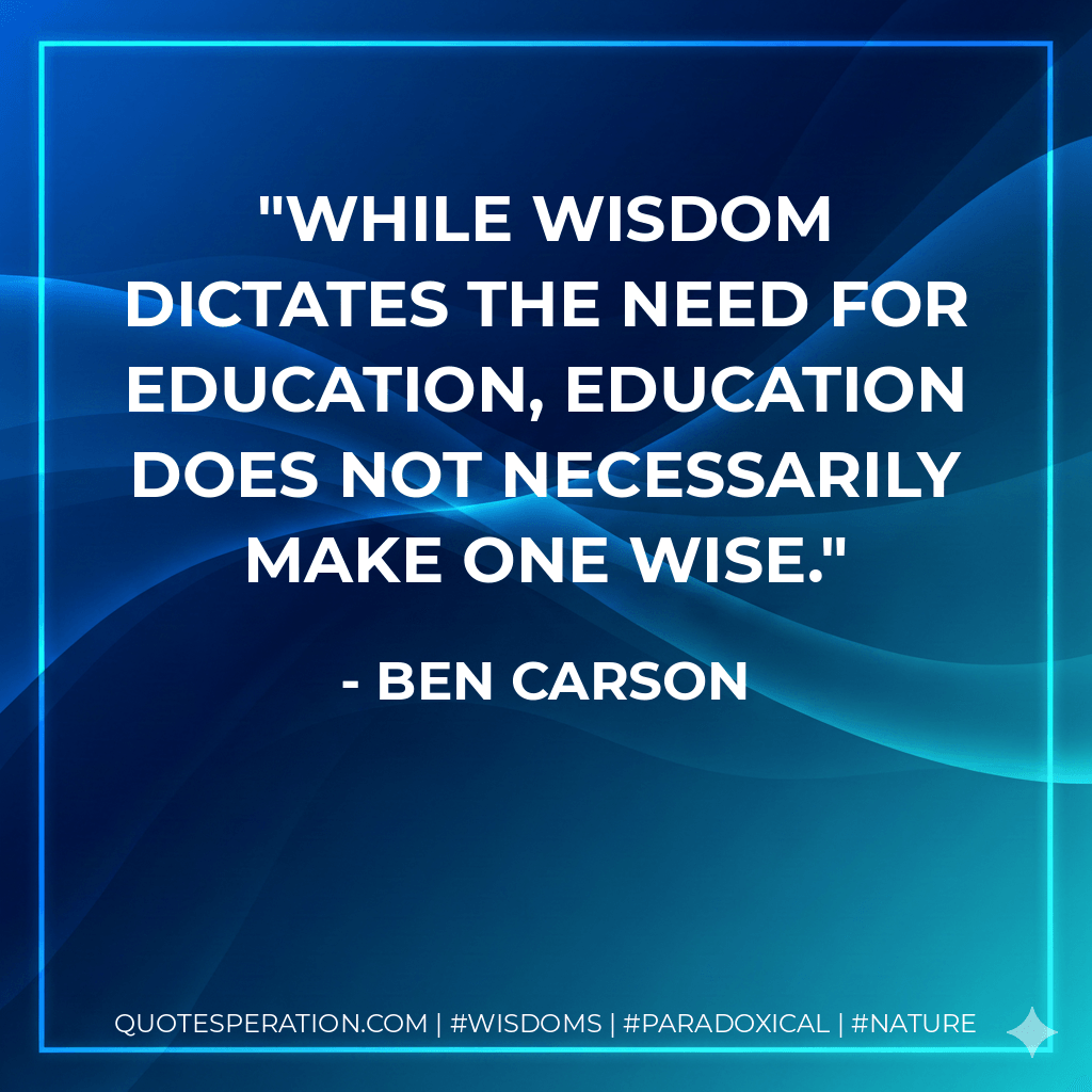 While wisdom dictates the need for education, education does not necessarily make one wise. - Ben Carson