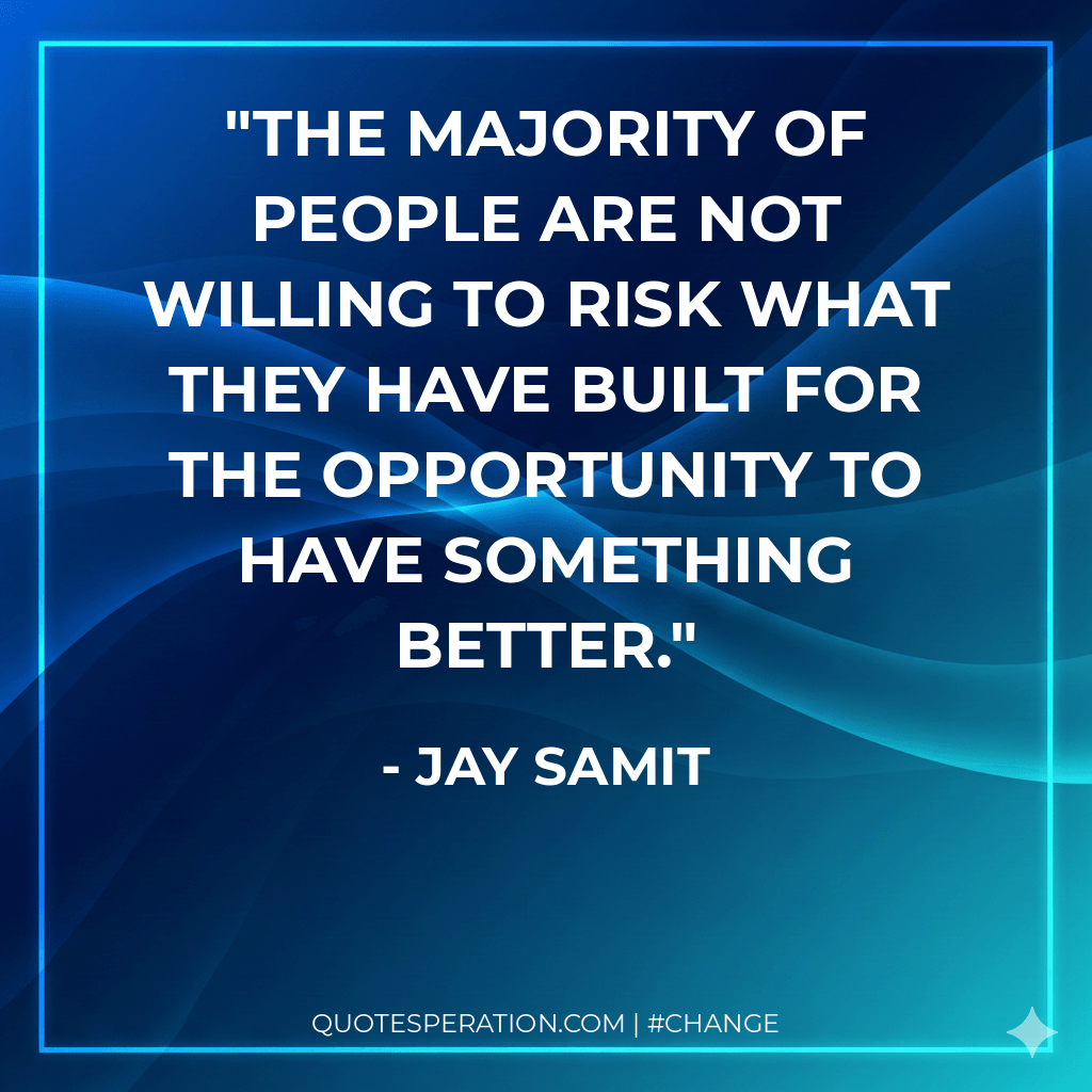 The majority of people are not willing to risk what they have built for the opportunity to have something better.