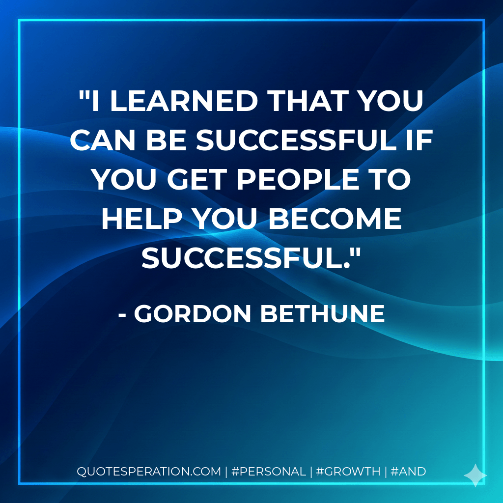 I learned that you can be successful if you get people to help you become successful. - Gordon Bethune