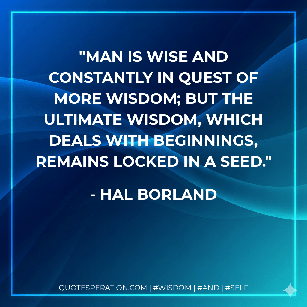 Man is wise and constantly in quest of more wisdom; but the ultimate wisdom, which deals with beginnings, remains locked in a seed. - Hal Borland