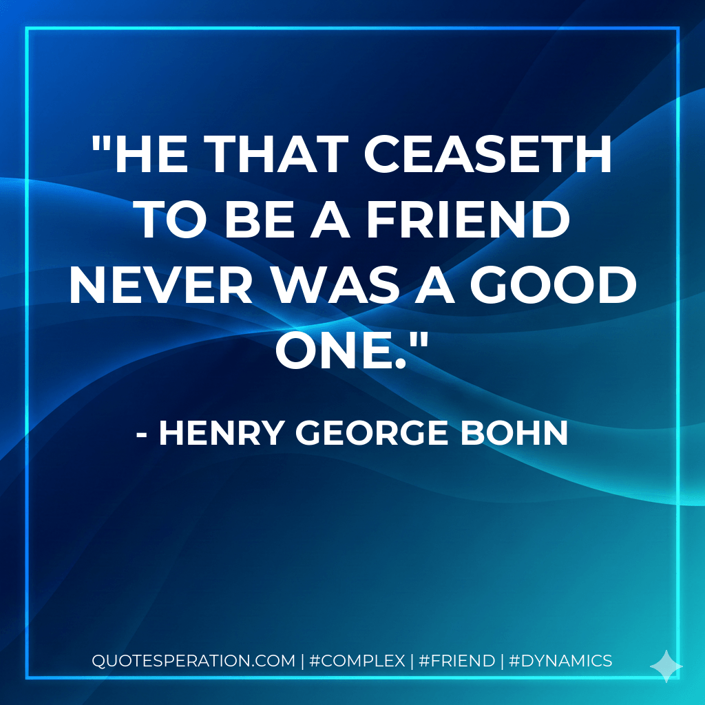 He that ceaseth to be a friend never was a good one. - Henry George Bohn