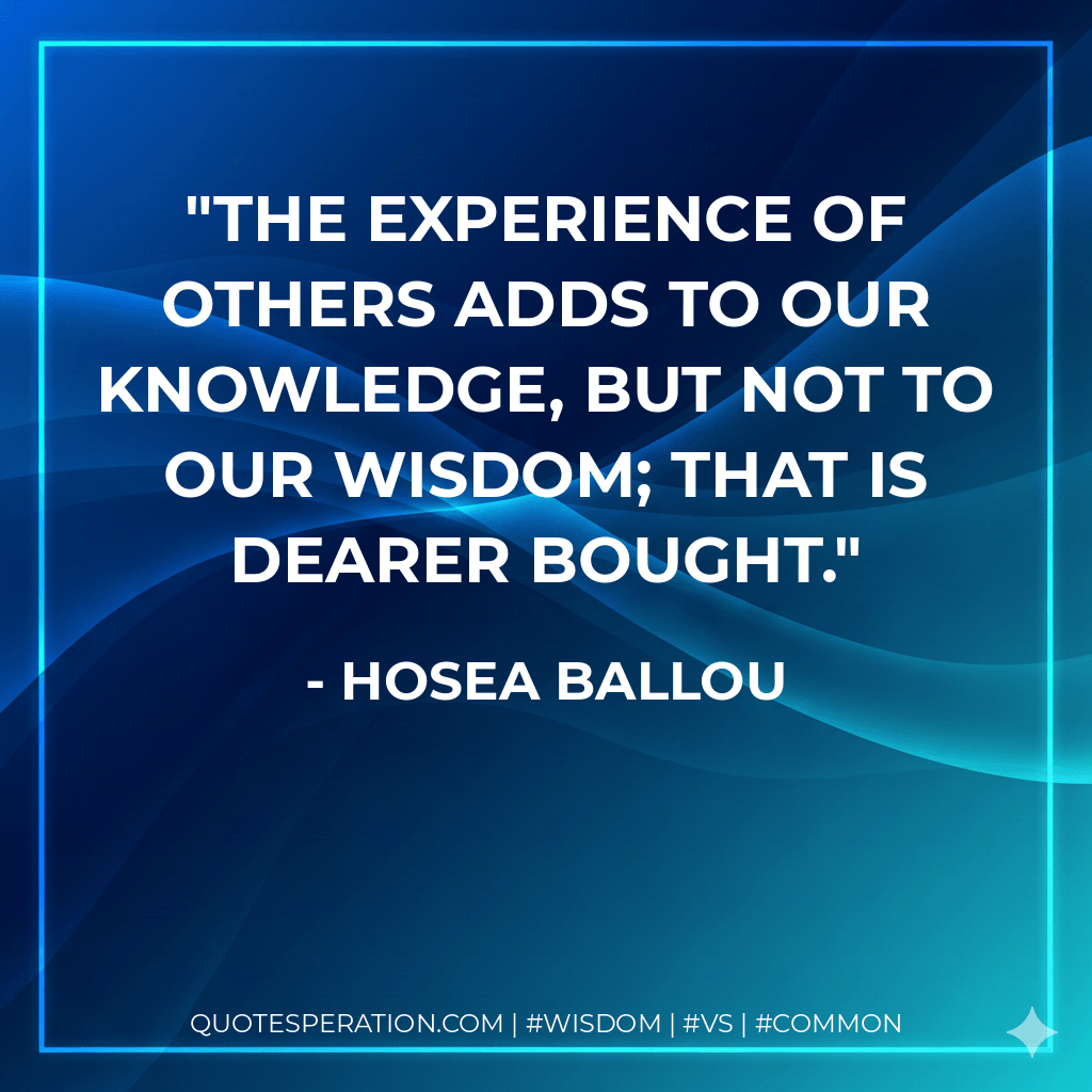 The experience of others adds to our knowledge, but not to our wisdom; that is dearer bought. - Hosea Ballou