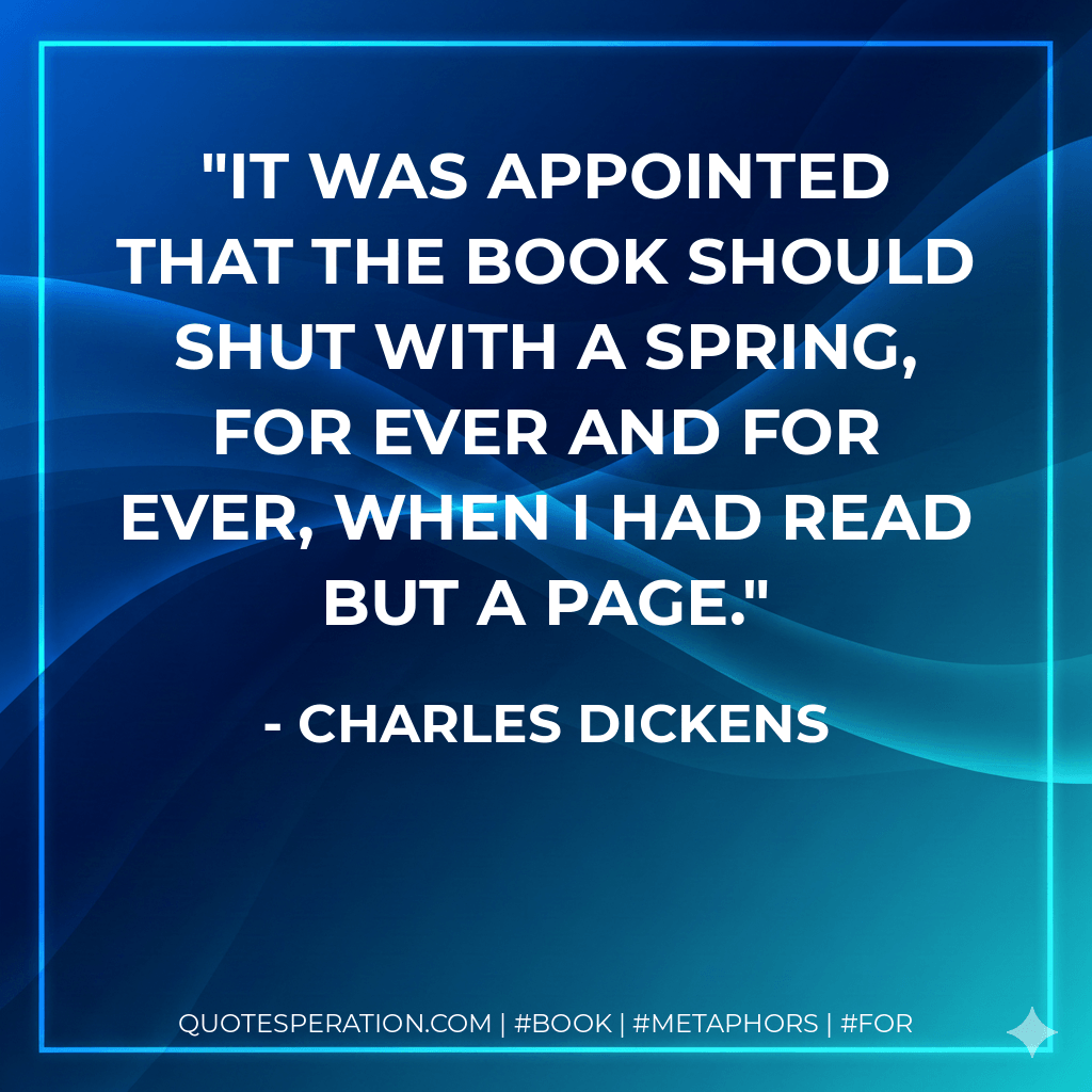 It was appointed that the book should shut with a spring, for ever and for ever, when I had read but a page. - Charles Dickens