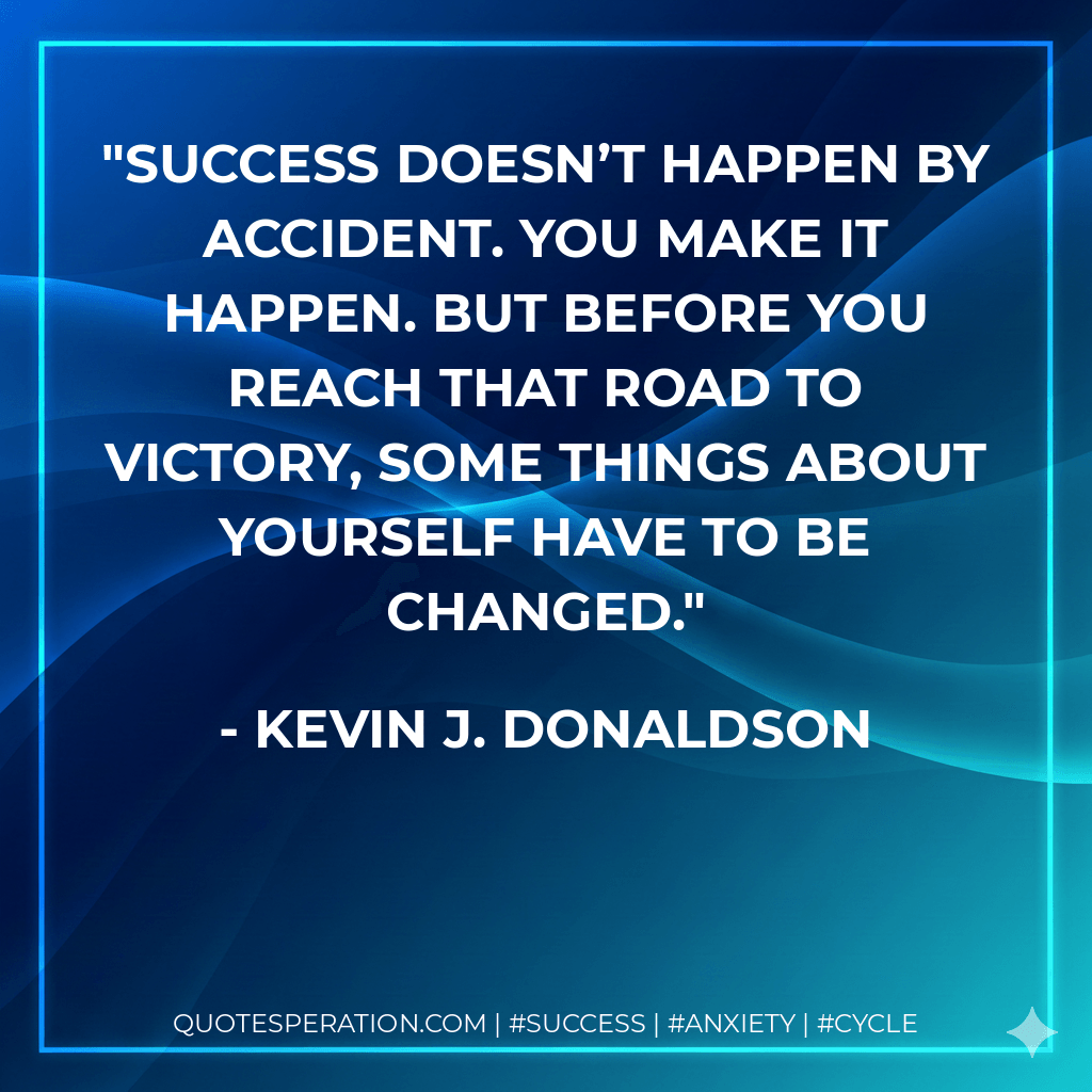Success doesn’t happen by accident. You make it happen. But before you reach that road to victory, some things about yourself have to be changed. - Kevin J. Donaldson