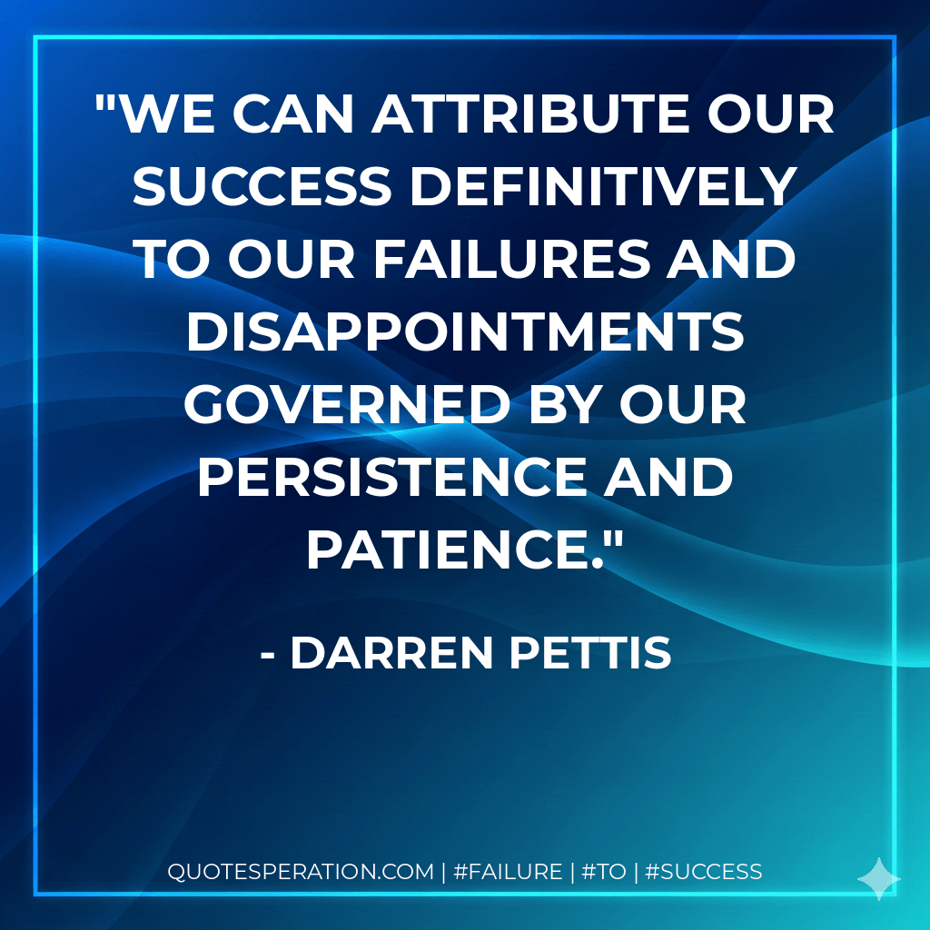 We can attribute our success definitively to our failures and disappointments governed by our persistence and patience. - Darren Pettis