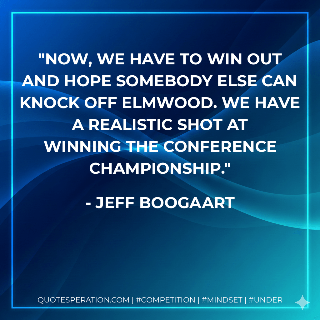 Now, we have to win out and hope somebody else can knock off Elmwood. We have a realistic shot at winning the conference championship. - Jeff Boogaart
