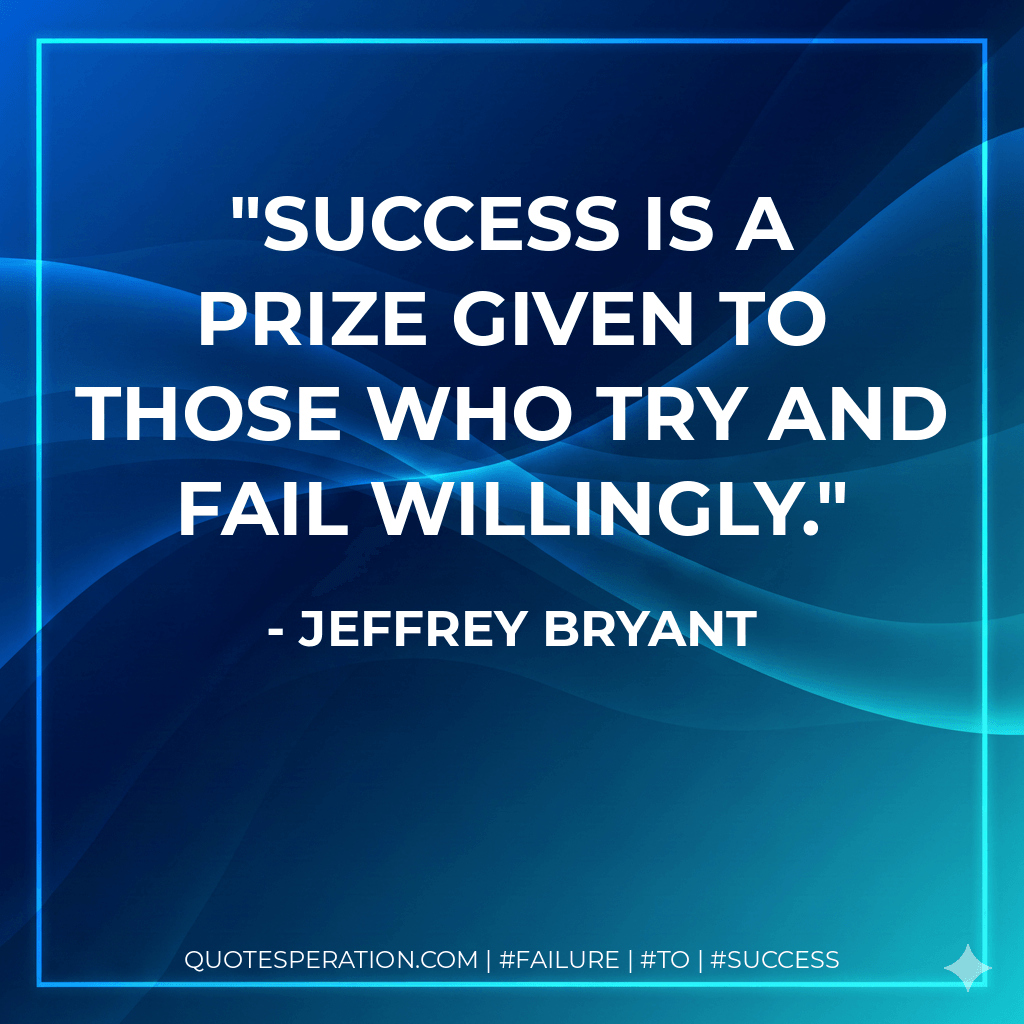 Success is a prize given to those who try and fail willingly. - Jeffrey Bryant