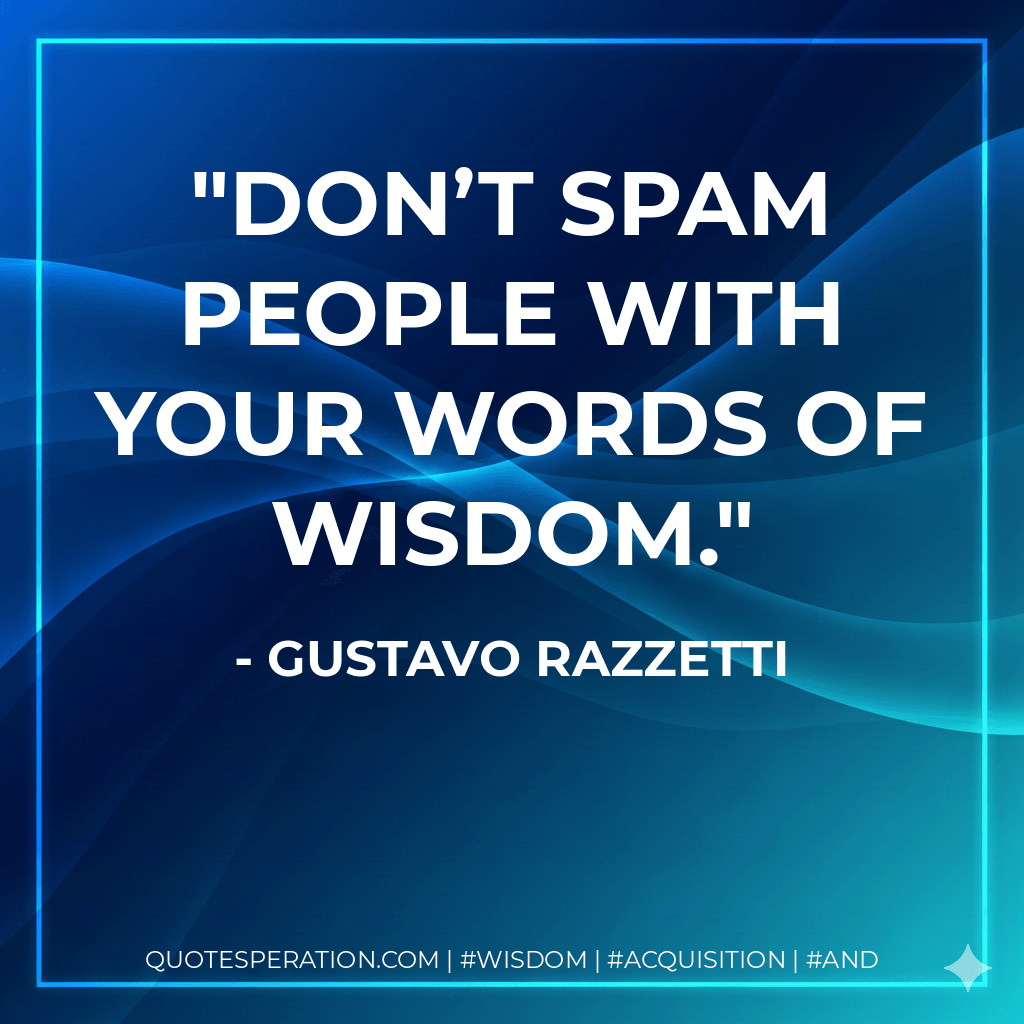 Don’t spam people with your words of wisdom. - Gustavo Razzetti