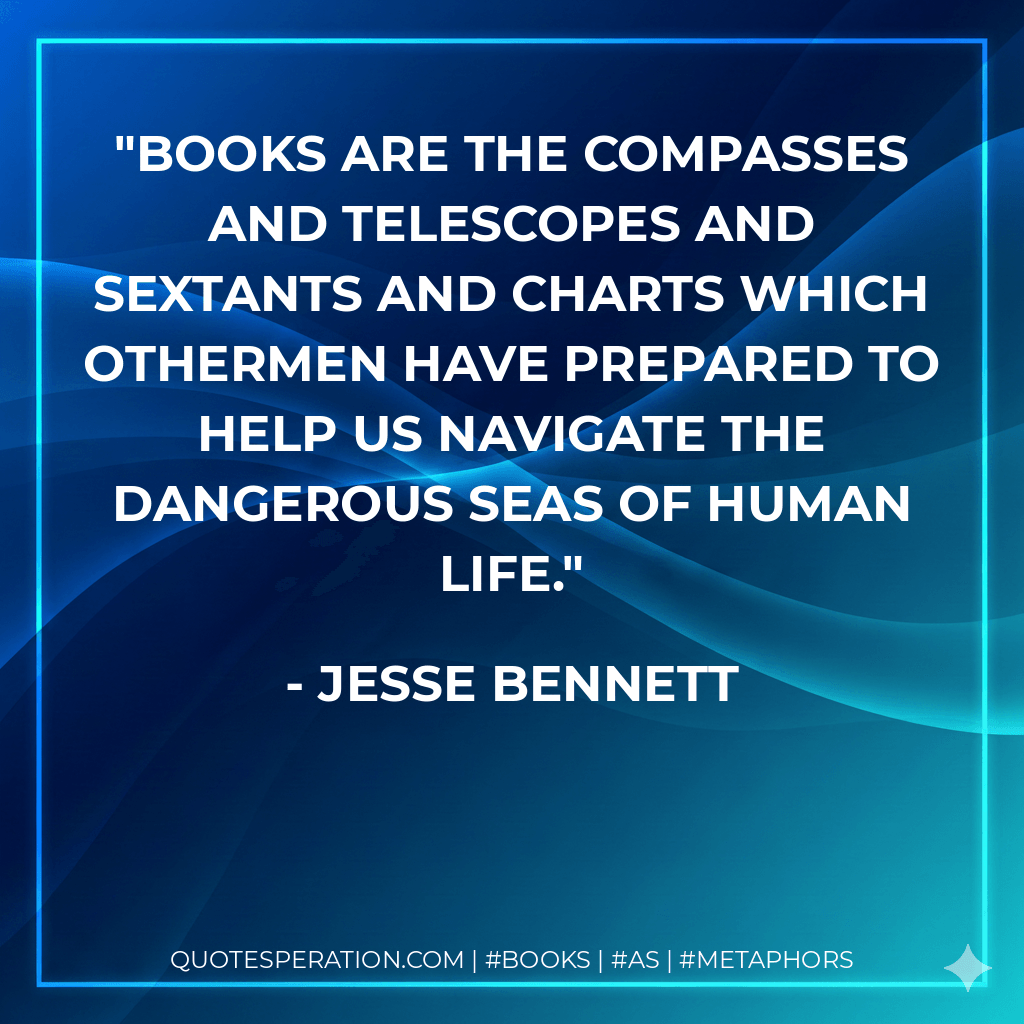 Books are the compasses and telescopes and sextants and charts which othermen have prepared to help us navigate the dangerous seas of human life. - Jesse Bennett