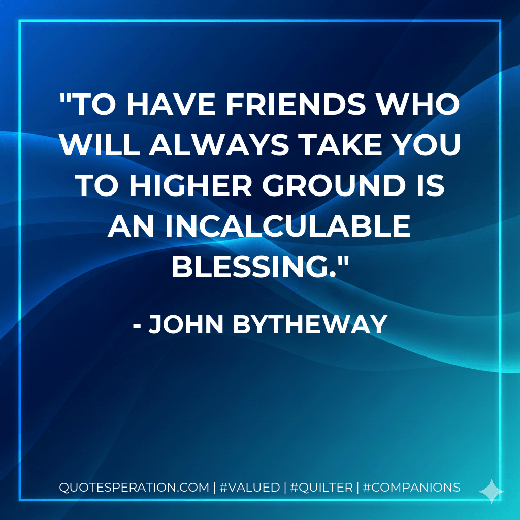 To have friends who will always take you to higher ground is an incalculable blessing. - John Bytheway