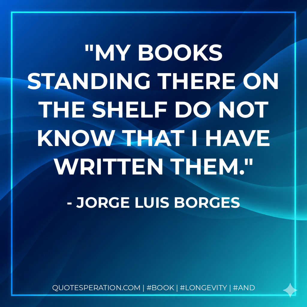 My books standing there on the shelf do not know that I have written them. - Jorge Luis Borges