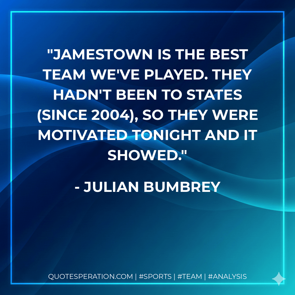 Jamestown is the best team we've played. They hadn't been to states (since 2004), so they were motivated tonight and it showed. - Julian Bumbrey