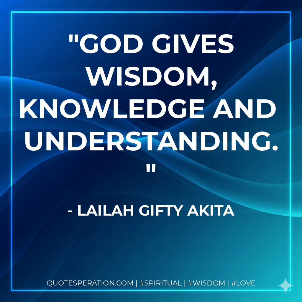 God gives wisdom, knowledge and understanding. - Lailah Gifty Akita