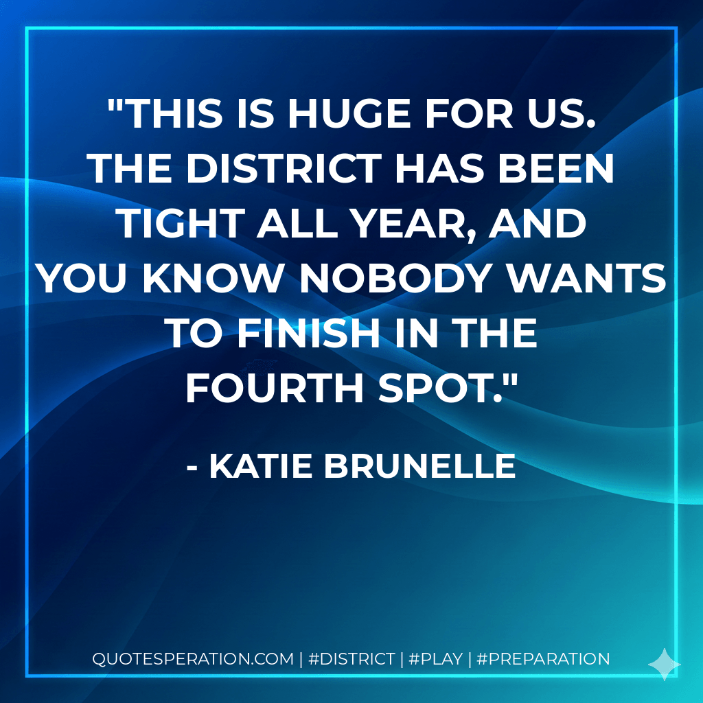 This is huge for us. The district has been tight all year, and you know nobody wants to finish in the fourth spot. - Katie Brunelle