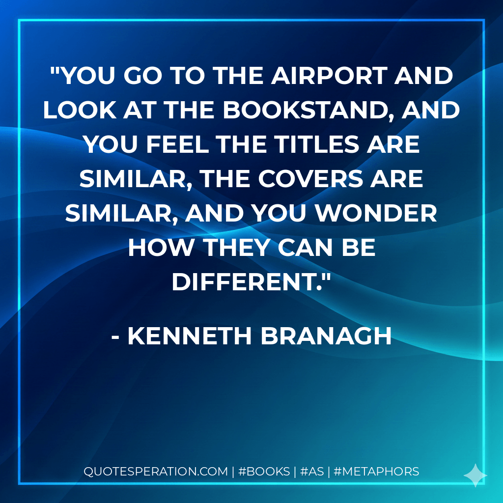 You go to the airport and look at the bookstand, and you feel the titles are similar, the covers are similar, and you wonder how they can be different. - Kenneth Branagh