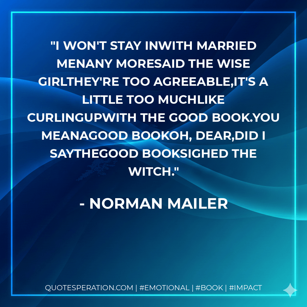 I won't stay inwith married menany moresaid the wise girlthey're too agreeable,it's a little too muchlike curlingupwith the good book.You meanagood bookOh, dear,did I saythegood booksighed the witch. - Norman Mailer