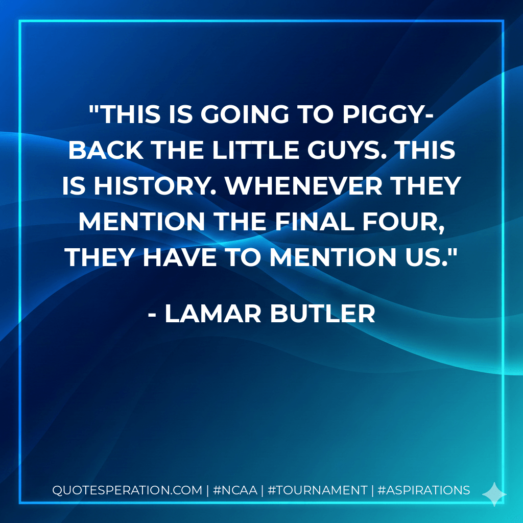 This is going to piggy-back the little guys. This is history. Whenever they mention the Final Four, they have to mention us. - Lamar Butler