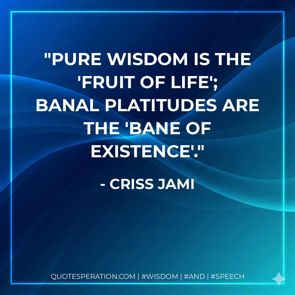 Pure wisdom is the 'fruit of life'; banal platitudes are the 'bane of existence'. - Criss Jami
