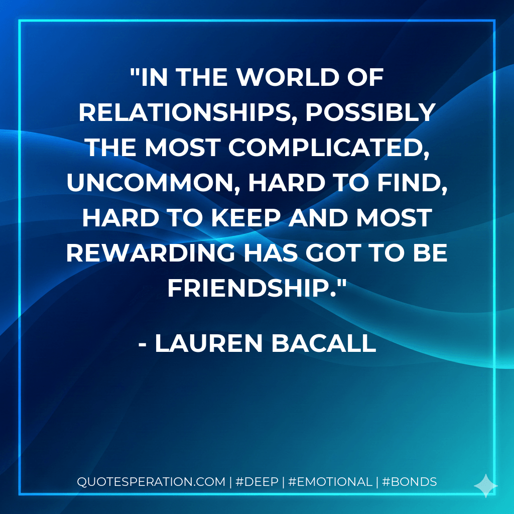 In the world of relationships, possibly the most complicated, uncommon, hard to find, hard to keep and most rewarding has got to be friendship. - Lauren Bacall