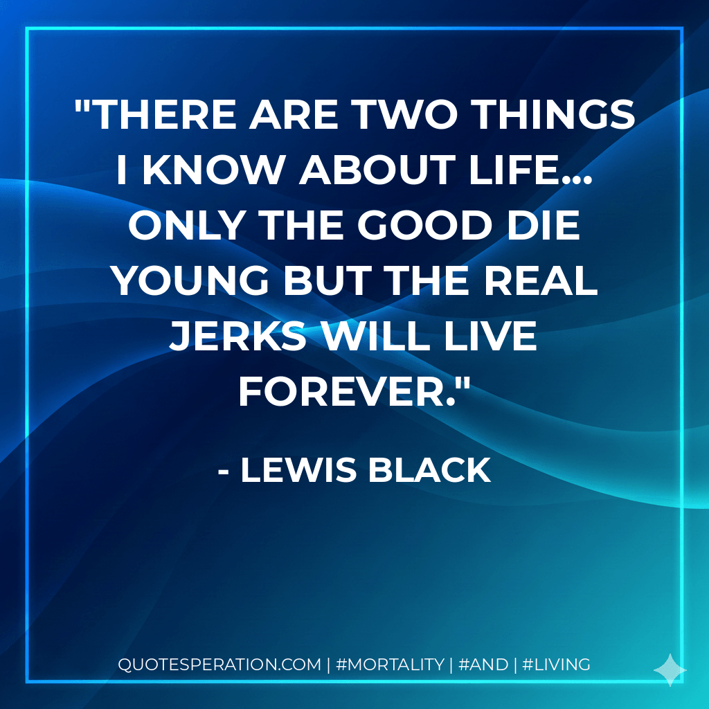 There are two things I know about life... Only the good die young but the real jerks will live forever. - Lewis Black