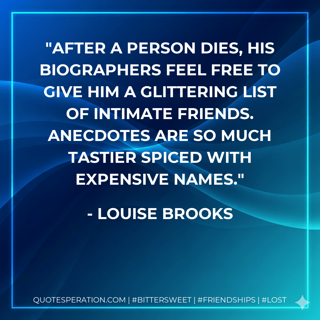 After a person dies, his biographers feel free to give him a glittering list of intimate friends. Anecdotes are so much tastier spiced with expensive names. - Louise Brooks