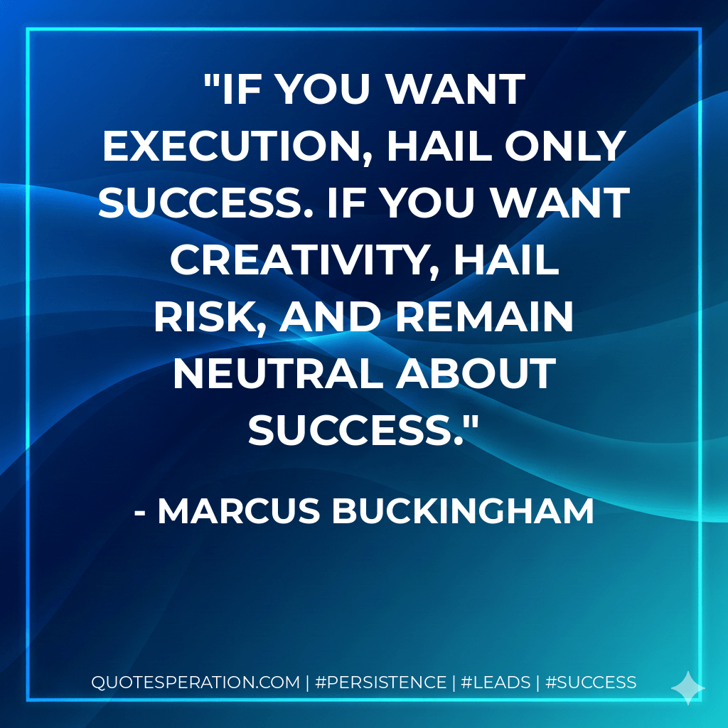 If you want execution, hail only success. If you want creativity, hail risk, and remain neutral about success. - Marcus Buckingham