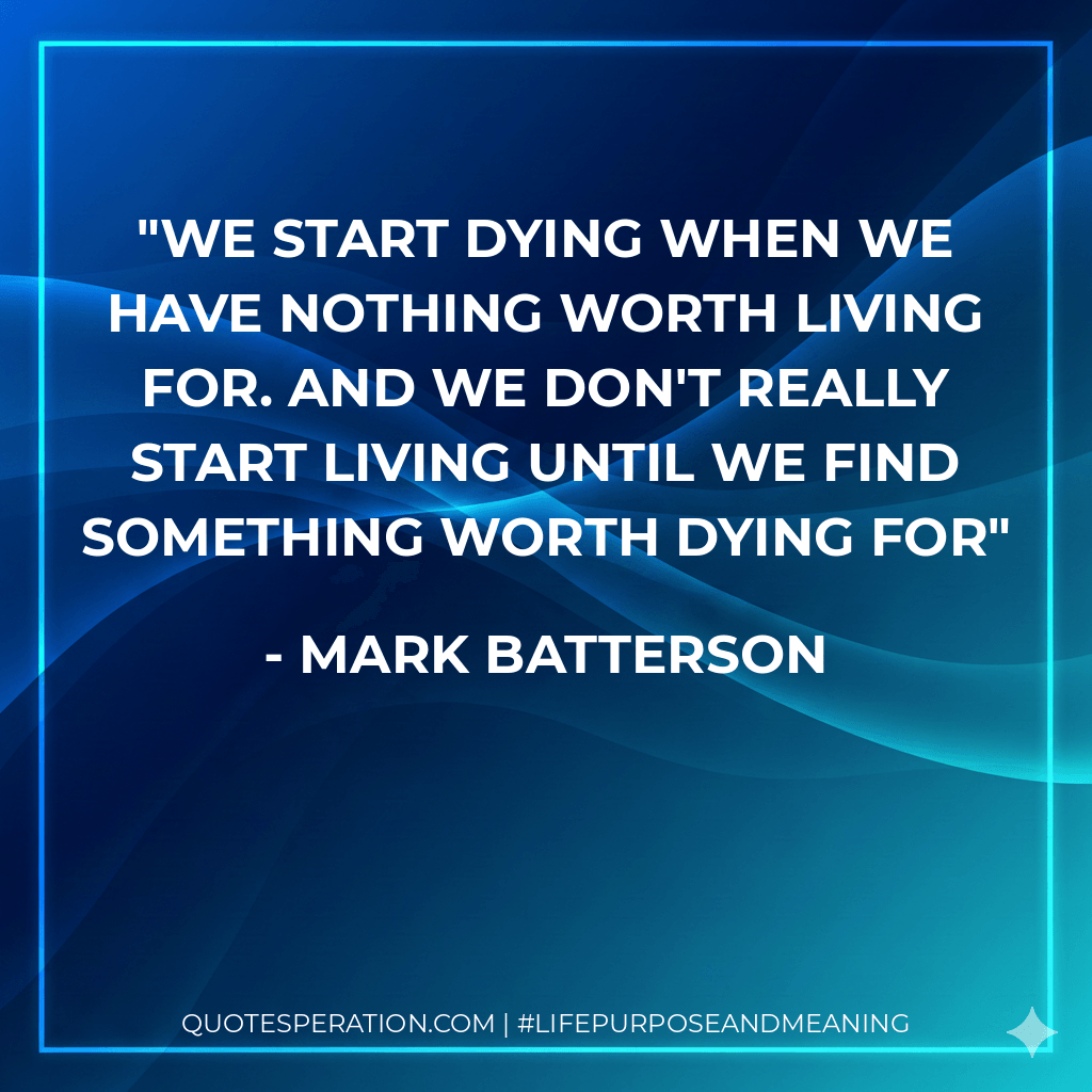We start dying when we have nothing worth living for. And we don't really start living until we find something worth dying for - Mark Batterson