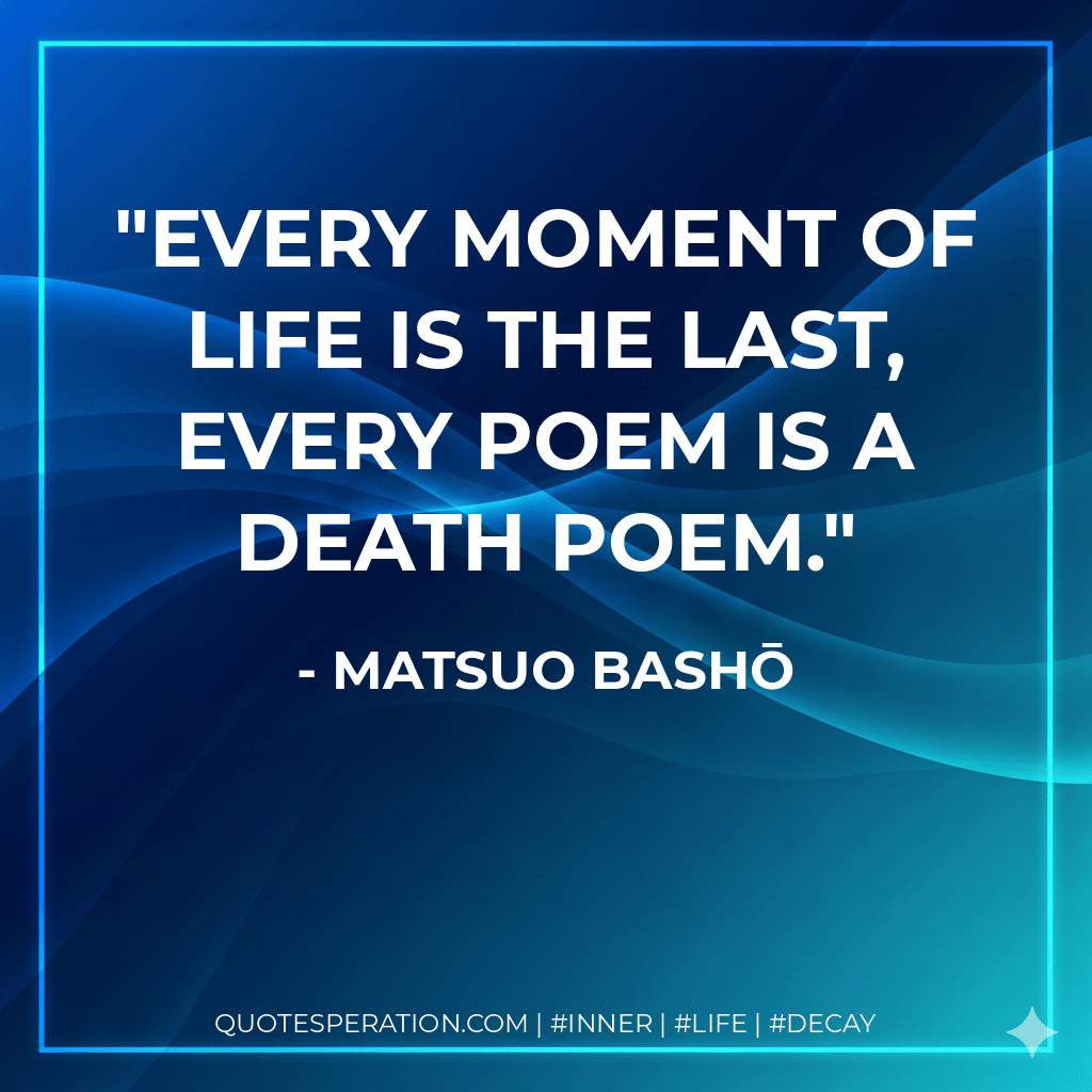 Every moment of life is the last, every poem is a death poem. - Matsuo Bashō