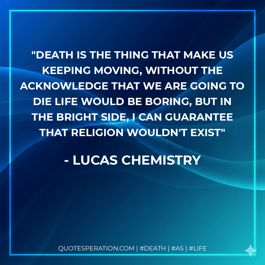 Death is the thing that make us keeping moving, without the acknowledge that we are going to die life would be boring, but in the bright side, I can guarantee that religion wouldn't exist - Lucas Chemistry