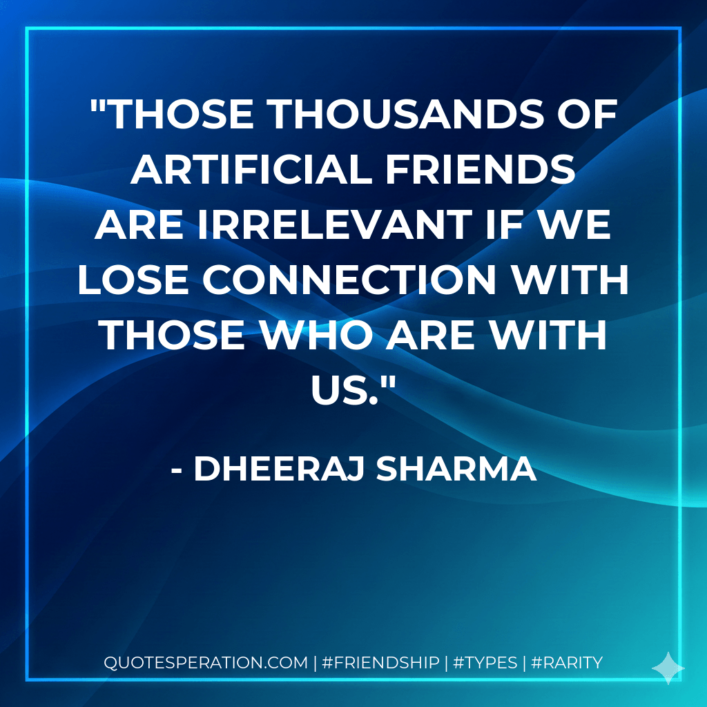 Those thousands of artificial friends are irrelevant if we lose connection with those who are with us. - Dheeraj Sharma