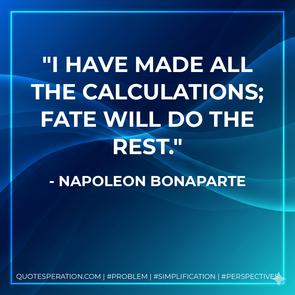 I have made all the calculations; fate will do the rest. - Napoleon Bonaparte