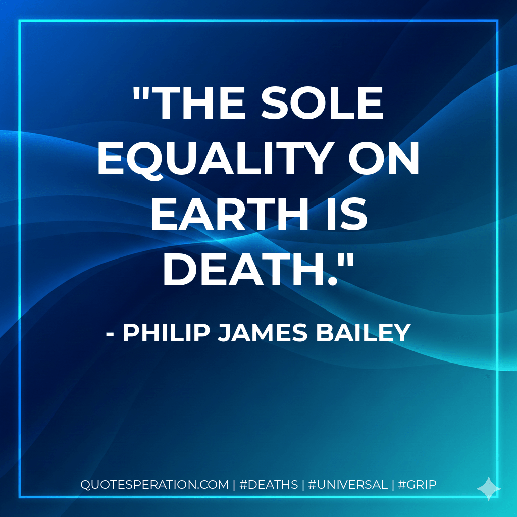 The sole equality on earth is death. - Philip James Bailey