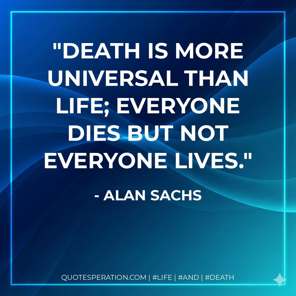 Death is more universal than life; everyone dies but not everyone lives. - Alan Sachs