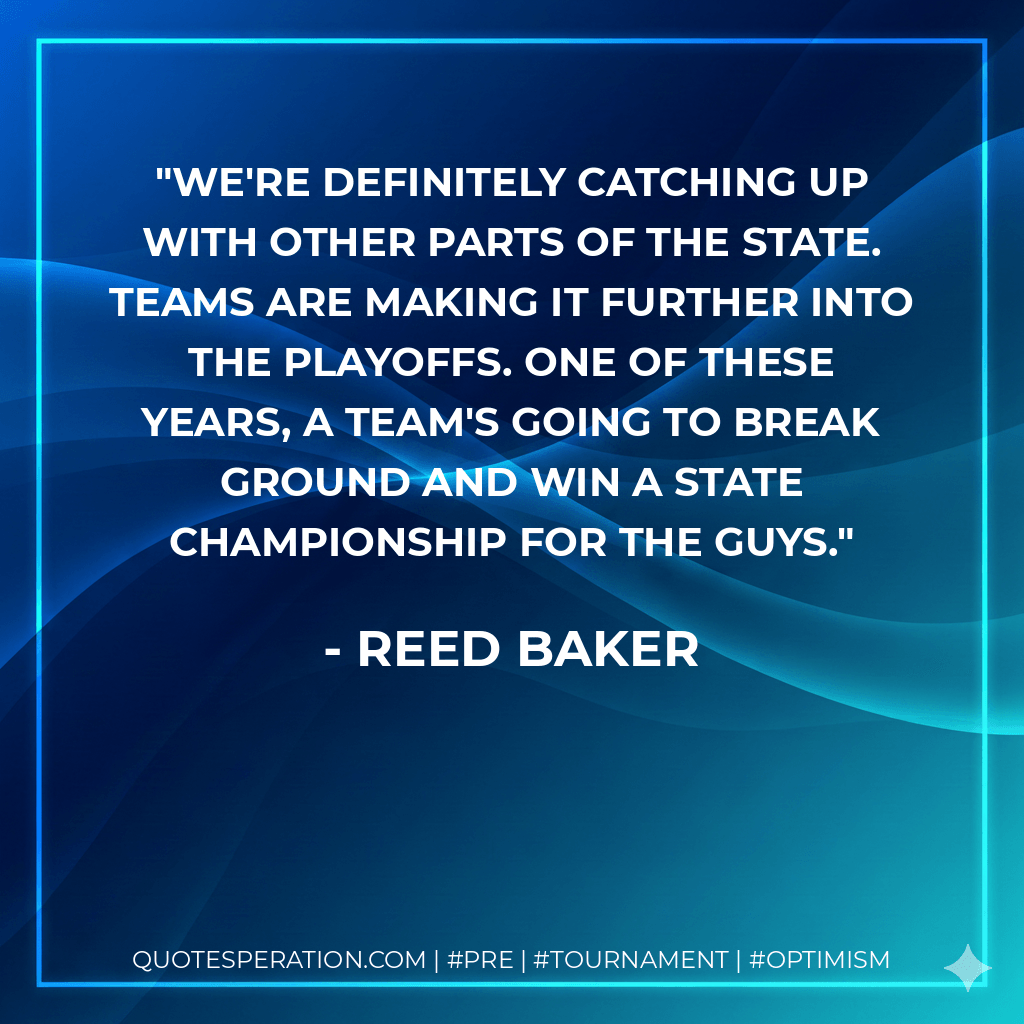We're definitely catching up with other parts of the state. Teams are making it further into the playoffs. One of these years, a team's going to break ground and win a state championship for the guys. - Reed Baker
