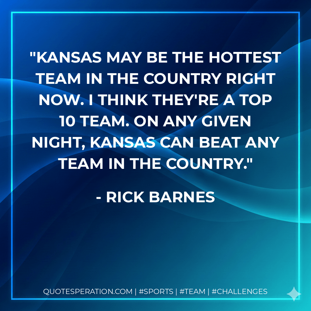 Kansas may be the hottest team in the country right now. I think they're a Top 10 team. On any given night, Kansas can beat any team in the country. - Rick Barnes