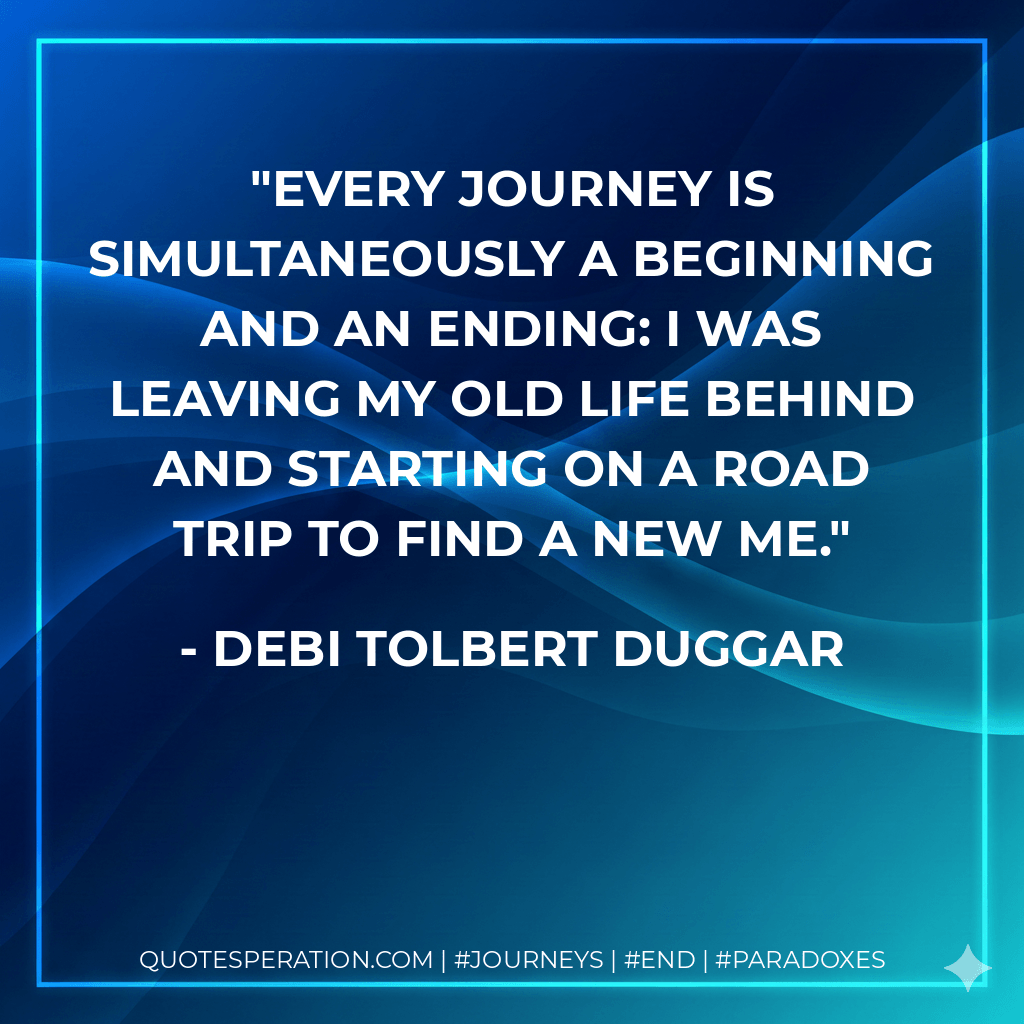 Every journey is simultaneously a beginning and an ending: I was leaving my old life behind and starting on a road trip to find a new me. - Debi Tolbert Duggar