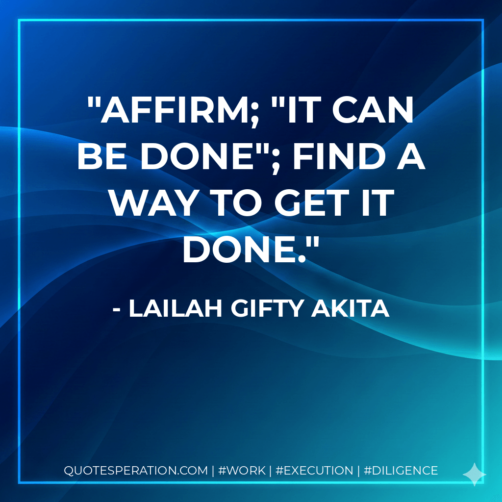 Affirm; "It can be done"; find a way to get it done. - Lailah Gifty Akita
