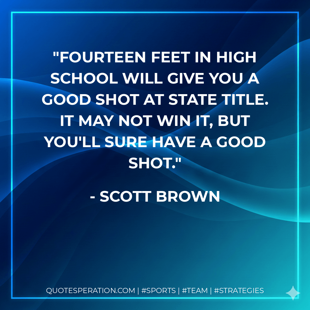 Fourteen feet in high school will give you a good shot at state title. It may not win it, but you'll sure have a good shot. - Scott Brown