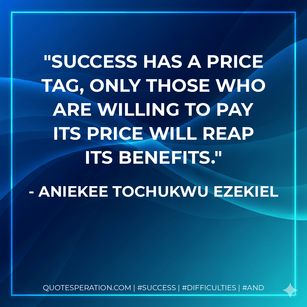 Success has a price tag, only those who are willing to pay its price will reap its benefits. - Aniekee Tochukwu Ezekiel
