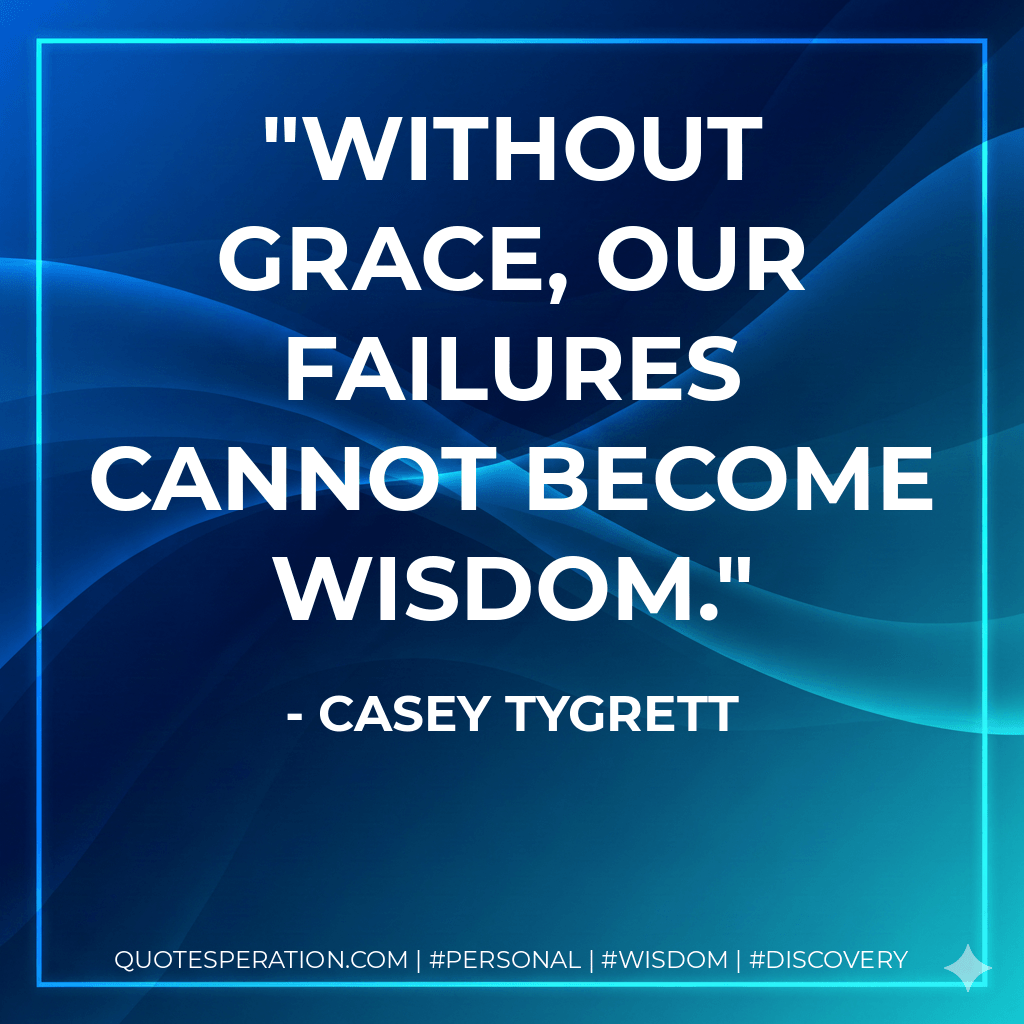 Without grace, our failures cannot become wisdom. - Casey Tygrett