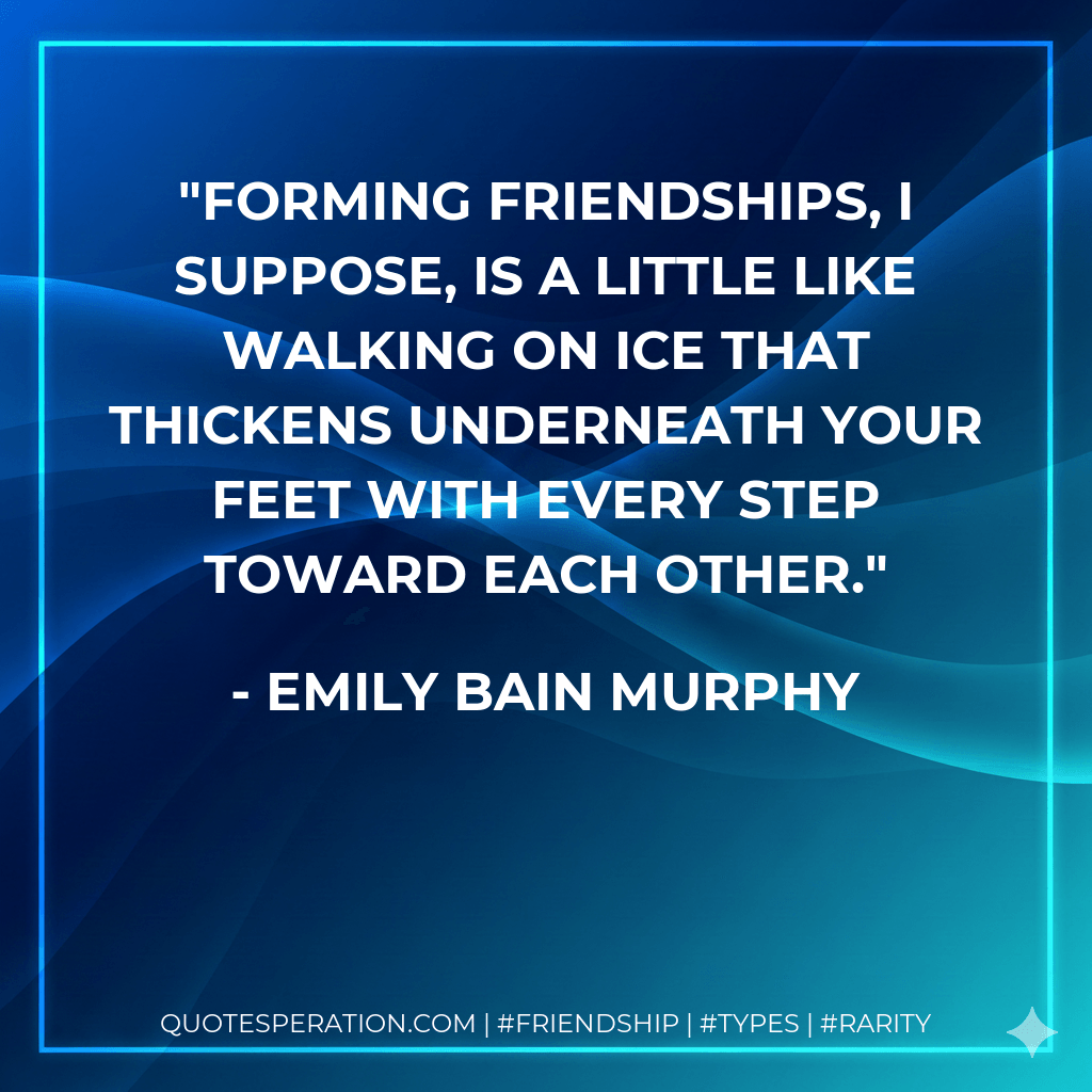 Forming friendships, I suppose, is a little like walking on ice that thickens underneath your feet with every step toward each other. - Emily Bain Murphy
