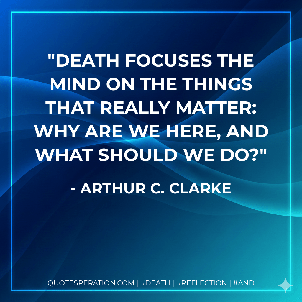 Death focuses the mind on the things that really matter: why are we here, and what should we do? - Arthur C. Clarke