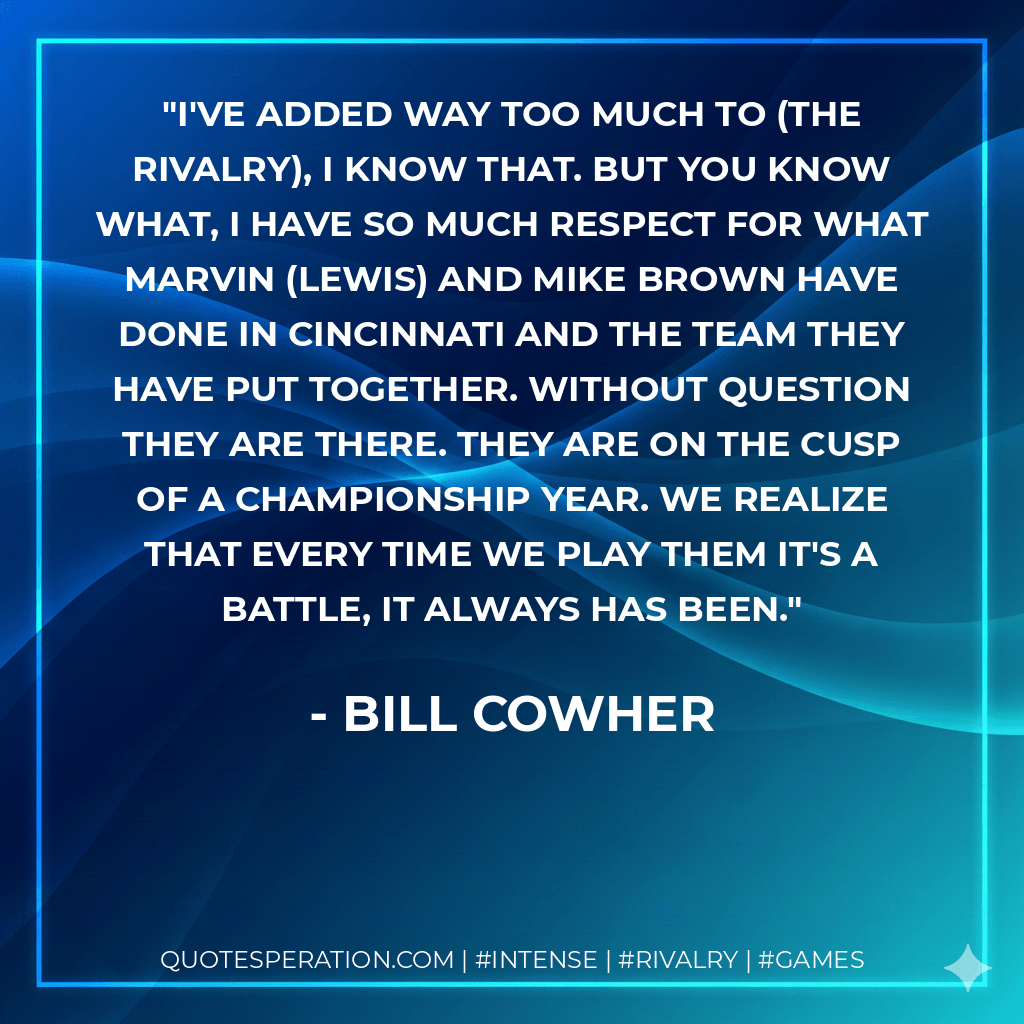 I've added way too much to (the rivalry), I know that. But you know what, I have so much respect for what Marvin (Lewis) and Mike Brown have done in Cincinnati and the team they have put together. Without question they are there. They are on the cusp of a championship year. We realize that every time we play them it's a battle, it always has been. - Bill Cowher